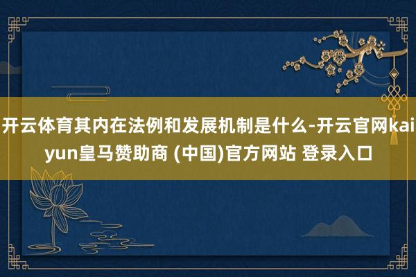 开云体育其内在法例和发展机制是什么-开云官网kaiyun皇马赞助商 (中国)官方网站 登录入口