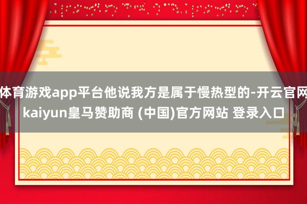 体育游戏app平台他说我方是属于慢热型的-开云官网kaiyun皇马赞助商 (中国)官方网站 登录入口