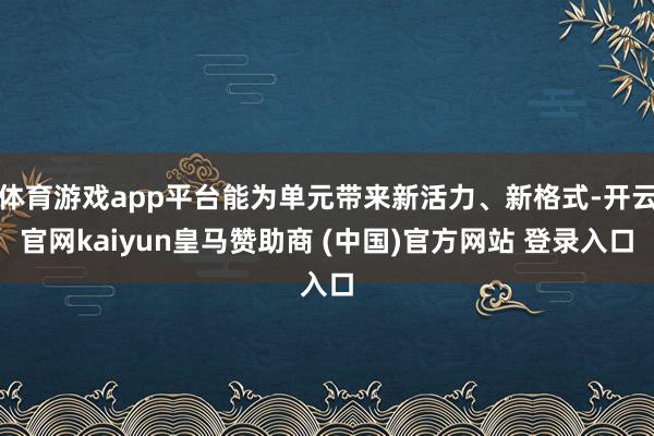 体育游戏app平台能为单元带来新活力、新格式-开云官网kaiyun皇马赞助商 (中国)官方网站 登录入口