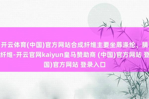 开云体育(中国)官方网站合成纤维主要坐蓐涤纶、腈纶和碳纤维-开云官网kaiyun皇马赞助商 (中国)官方网站 登录入口