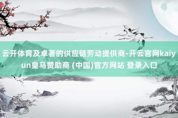 云开体育及卓著的供应链劳动提供商-开云官网kaiyun皇马赞助商 (中国)官方网站 登录入口