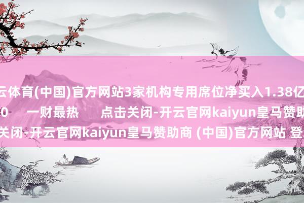 开云体育(中国)官方网站3家机构专用席位净买入1.38亿元    0  06-30 16:30     一财最热      点击关闭-开云官网kaiyun皇马赞助商 (中国)官方网站 登录入口