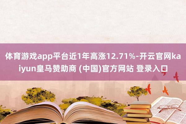 体育游戏app平台近1年高涨12.71%-开云官网kaiyun皇马赞助商 (中国)官方网站 登录入口