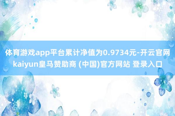 体育游戏app平台累计净值为0.9734元-开云官网kaiyun皇马赞助商 (中国)官方网站 登录入口