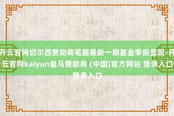开云官网切尔西赞助商笔据最新一期基金季报显现-开云官网kaiyun皇马赞助商 (中国)官方网站 登录入口