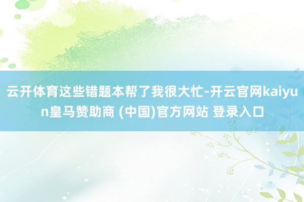 云开体育这些错题本帮了我很大忙-开云官网kaiyun皇马赞助商 (中国)官方网站 登录入口