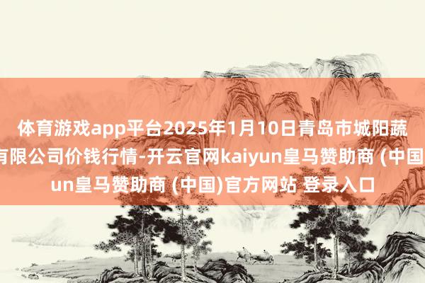 体育游戏app平台2025年1月10日青岛市城阳蔬菜水产物批发市集有限公司价钱行情-开云官网kaiyun皇马赞助商 (中国)官方网站 登录入口