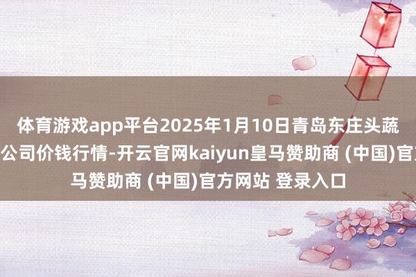 体育游戏app平台2025年1月10日青岛东庄头蔬菜批发市集有限公司价钱行情-开云官网kaiyun皇马赞助商 (中国)官方网站 登录入口