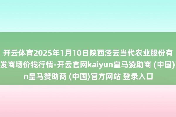 开云体育2025年1月10日陕西泾云当代农业股份有限公司云阳蔬菜批发商场价钱行情-开云官网kaiyun皇马赞助商 (中国)官方网站 登录入口