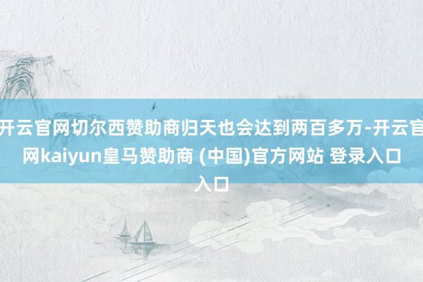 开云官网切尔西赞助商归天也会达到两百多万-开云官网kaiyun皇马赞助商 (中国)官方网站 登录入口
