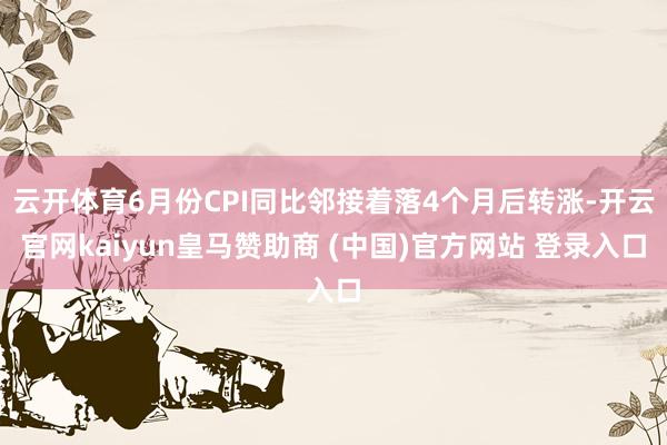 云开体育6月份CPI同比邻接着落4个月后转涨-开云官网kaiyun皇马赞助商 (中国)官方网站 登录入口