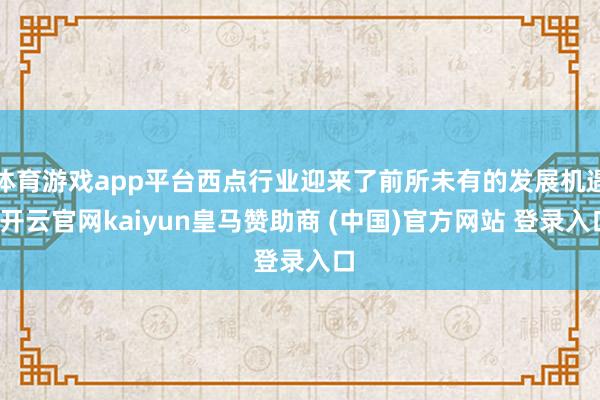体育游戏app平台西点行业迎来了前所未有的发展机遇-开云官网kaiyun皇马赞助商 (中国)官方网站 登录入口