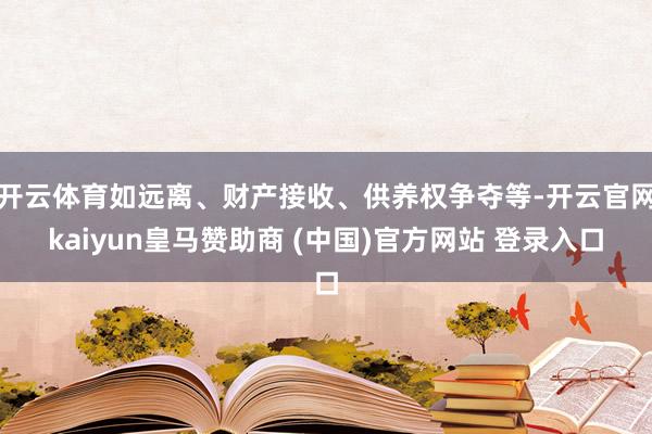 开云体育如远离、财产接收、供养权争夺等-开云官网kaiyun皇马赞助商 (中国)官方网站 登录入口