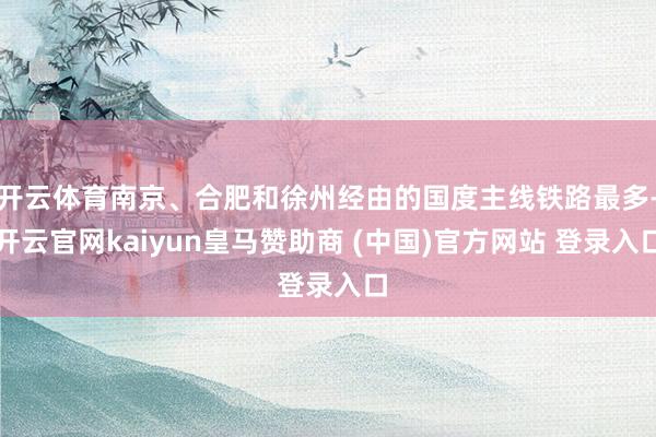 开云体育南京、合肥和徐州经由的国度主线铁路最多-开云官网kaiyun皇马赞助商 (中国)官方网站 登录入口