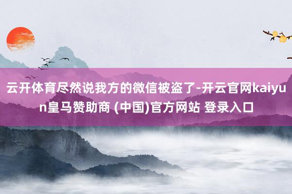 云开体育尽然说我方的微信被盗了-开云官网kaiyun皇马赞助商 (中国)官方网站 登录入口