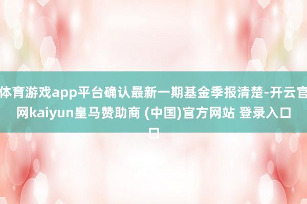 体育游戏app平台确认最新一期基金季报清楚-开云官网kaiyun皇马赞助商 (中国)官方网站 登录入口