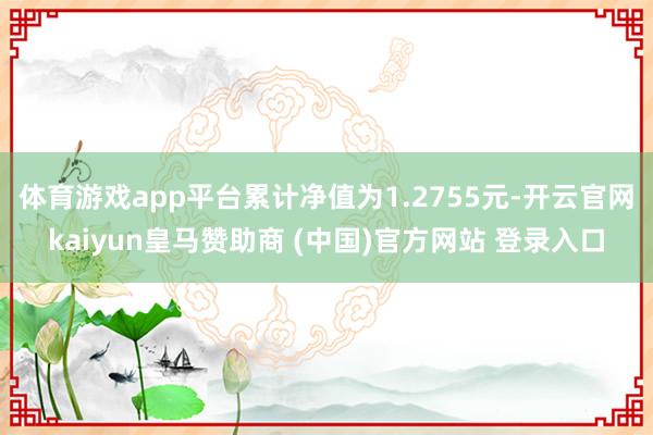 体育游戏app平台累计净值为1.2755元-开云官网kaiyun皇马赞助商 (中国)官方网站 登录入口