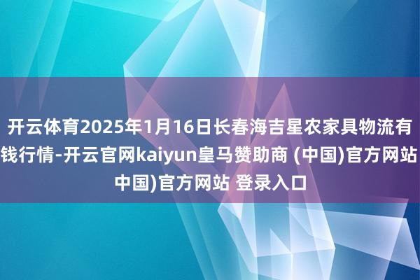 开云体育2025年1月16日长春海吉星农家具物流有限公司价钱行情-开云官网kaiyun皇马赞助商 (中国)官方网站 登录入口
