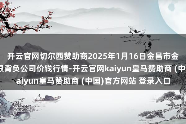 开云官网切尔西赞助商2025年1月16日金昌市金川自然农产物发展有限背负公司价钱行情-开云官网kaiyun皇马赞助商 (中国)官方网站 登录入口