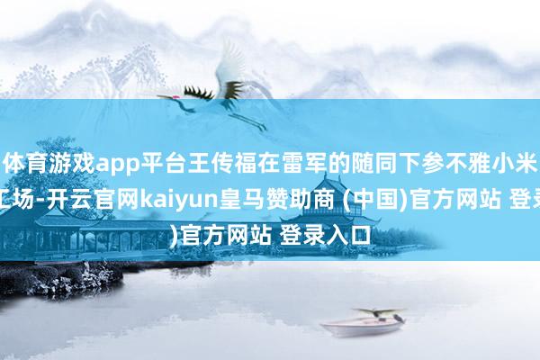 体育游戏app平台王传福在雷军的随同下参不雅小米汽车工场-开云官网kaiyun皇马赞助商 (中国)官方网站 登录入口