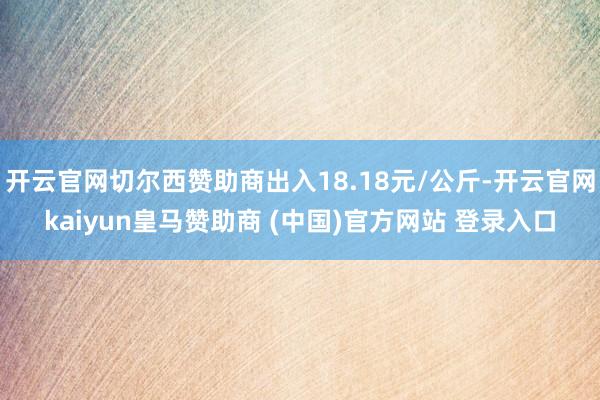 开云官网切尔西赞助商出入18.18元/公斤-开云官网kaiyun皇马赞助商 (中国)官方网站 登录入口