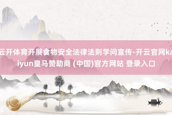 云开体育开展食物安全法律法则学问宣传-开云官网kaiyun皇马赞助商 (中国)官方网站 登录入口