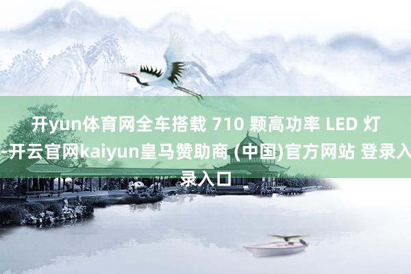 开yun体育网　　全车搭载 710 颗高功率 LED 灯珠-开云官网kaiyun皇马赞助商 (中国)官方网站 登录入口