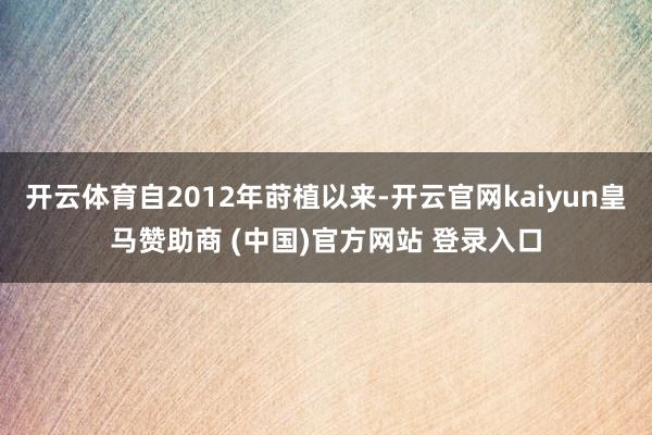 开云体育自2012年莳植以来-开云官网kaiyun皇马赞助商 (中国)官方网站 登录入口