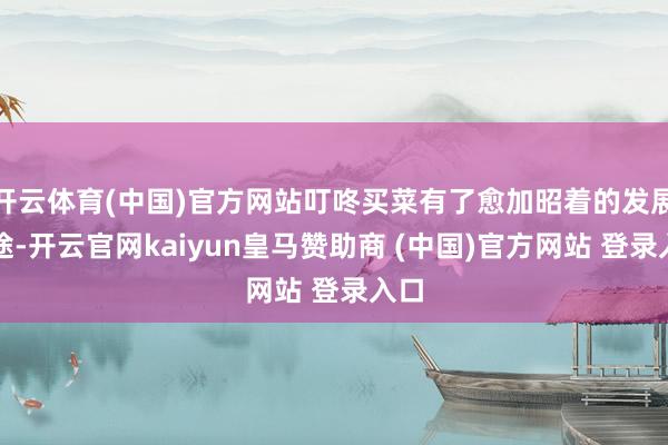 开云体育(中国)官方网站叮咚买菜有了愈加昭着的发展旅途-开云官网kaiyun皇马赞助商 (中国)官方网站 登录入口