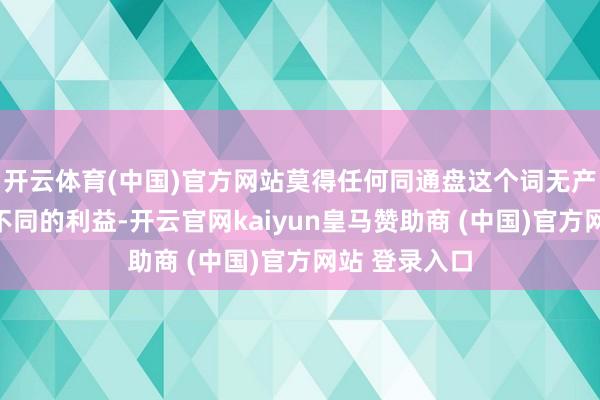 开云体育(中国)官方网站莫得任何同通盘这个词无产阶层的利益不同的利益-开云官网kaiyun皇马赞助商 (中国)官方网站 登录入口
