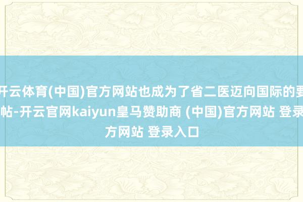 开云体育(中国)官方网站也成为了省二医迈向国际的要紧柬帖-开云官网kaiyun皇马赞助商 (中国)官方网站 登录入口