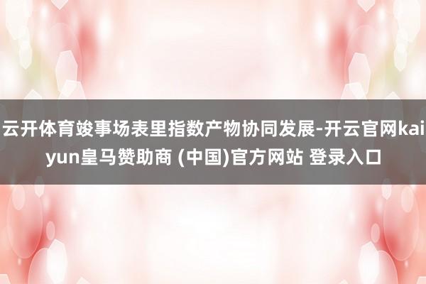 云开体育竣事场表里指数产物协同发展-开云官网kaiyun皇马赞助商 (中国)官方网站 登录入口