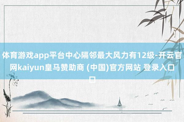 体育游戏app平台中心隔邻最大风力有12级-开云官网kaiyun皇马赞助商 (中国)官方网站 登录入口