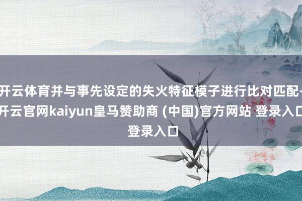 开云体育并与事先设定的失火特征模子进行比对匹配-开云官网kaiyun皇马赞助商 (中国)官方网站 登录入口