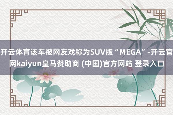 开云体育该车被网友戏称为SUV版“MEGA”-开云官网kaiyun皇马赞助商 (中国)官方网站 登录入口