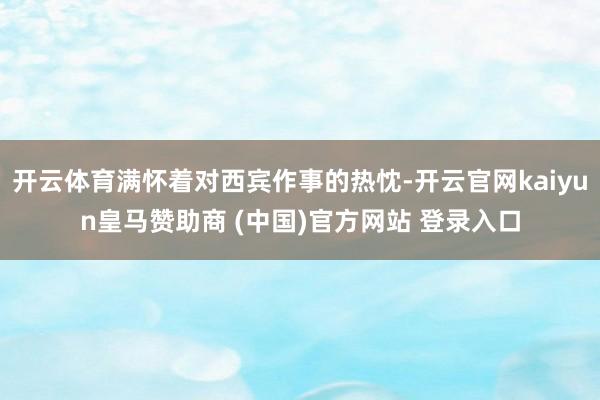 开云体育满怀着对西宾作事的热忱-开云官网kaiyun皇马赞助商 (中国)官方网站 登录入口