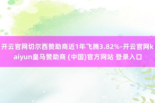 开云官网切尔西赞助商近1年飞腾3.82%-开云官网kaiyun皇马赞助商 (中国)官方网站 登录入口