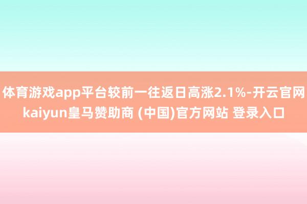 体育游戏app平台较前一往返日高涨2.1%-开云官网kaiyun皇马赞助商 (中国)官方网站 登录入口