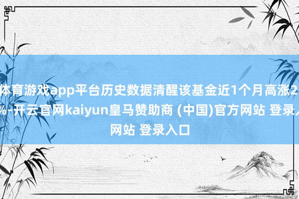 体育游戏app平台历史数据清醒该基金近1个月高涨2.55%-开云官网kaiyun皇马赞助商 (中国)官方网站 登录入口