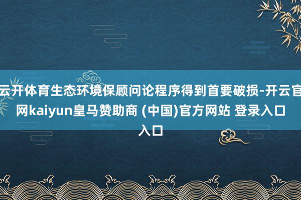 云开体育生态环境保顾问论程序得到首要破损-开云官网kaiyun皇马赞助商 (中国)官方网站 登录入口