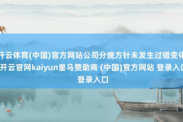 开云体育(中国)官方网站公司分娩方针未发生过错变化-开云官网kaiyun皇马赞助商 (中国)官方网站 登录入口