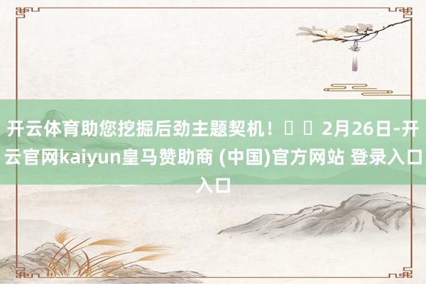 开云体育助您挖掘后劲主题契机！		　　2月26日-开云官网kaiyun皇马赞助商 (中国)官方网站 登录入口