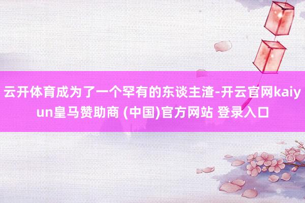 云开体育成为了一个罕有的东谈主渣-开云官网kaiyun皇马赞助商 (中国)官方网站 登录入口