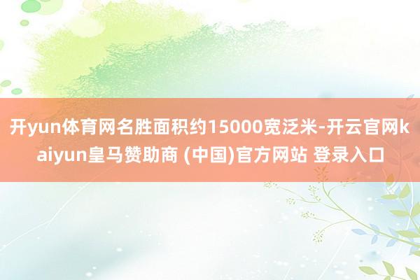 开yun体育网名胜面积约15000宽泛米-开云官网kaiyun皇马赞助商 (中国)官方网站 登录入口