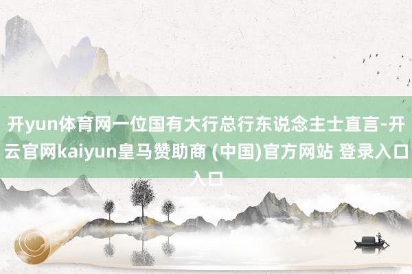 开yun体育网　　一位国有大行总行东说念主士直言-开云官网kaiyun皇马赞助商 (中国)官方网站 登录入口
