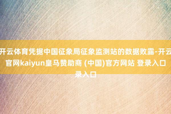 开云体育凭据中国征象局征象监测站的数据败露-开云官网kaiyun皇马赞助商 (中国)官方网站 登录入口