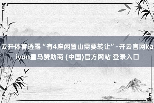 云开体育透露“有4座闲置山需要转让”-开云官网kaiyun皇马赞助商 (中国)官方网站 登录入口