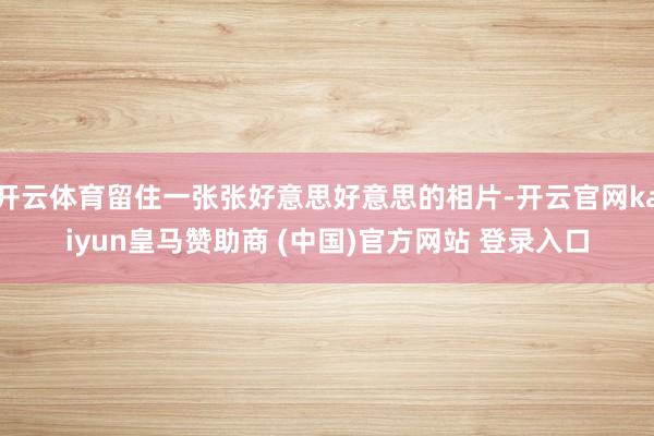 开云体育留住一张张好意思好意思的相片-开云官网kaiyun皇马赞助商 (中国)官方网站 登录入口