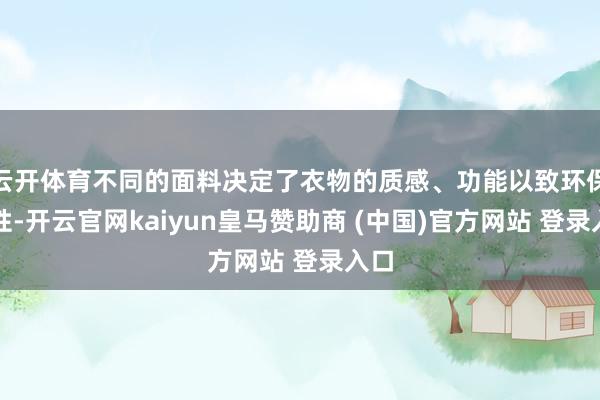 云开体育不同的面料决定了衣物的质感、功能以致环保属性-开云官网kaiyun皇马赞助商 (中国)官方网站 登录入口