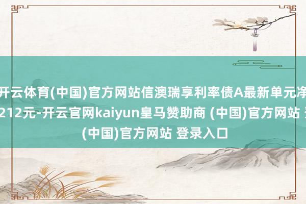 开云体育(中国)官方网站信澳瑞享利率债A最新单元净值为1.0212元-开云官网kaiyun皇马赞助商 (中国)官方网站 登录入口